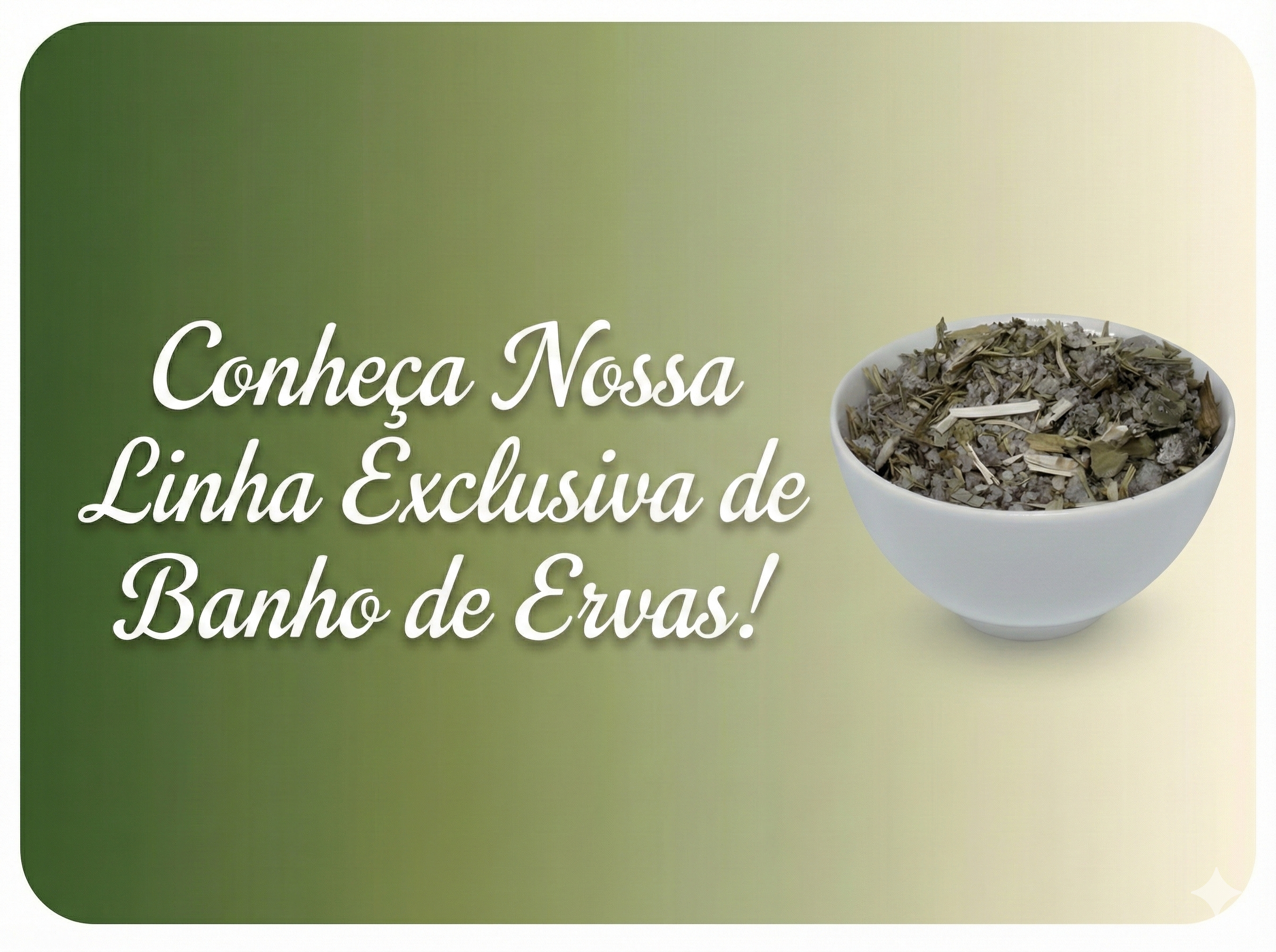 Botão promocional em formato retangular com bordas arredondadas e um fundo em gradiente suave que vai do verde musgo na esquerda ao creme na direita. No centro-esquerda, há um texto branco em fonte cursiva elegante que diz: "Conheça Nossa Linha Exclusiva de Banho de Ervas!". À direita, encontra-se uma tigela de cerâmica branca contendo uma mistura de sais de banho grossos acinzentados com ervas e caules secos.